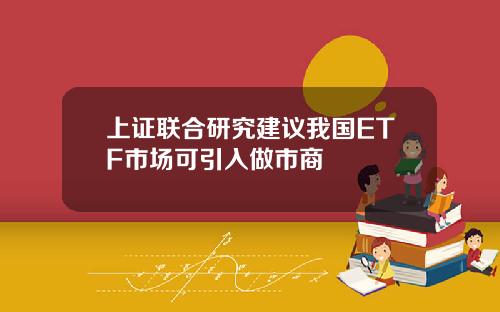 上证联合研究建议我国ETF市场可引入做市商