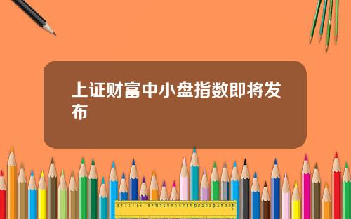 上证财富中小盘指数即将发布