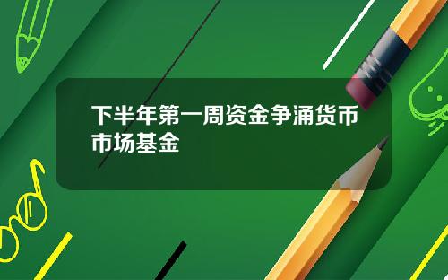 下半年第一周资金争涌货币市场基金