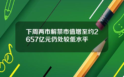 下周两市解禁市值增至约2657亿元仍处较低水平