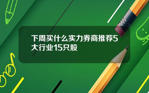 下周买什么实力券商推荐5大行业15只股