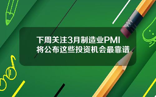 下周关注3月制造业PMI将公布这些投资机会最靠谱