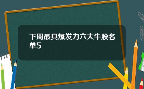 下周最具爆发力六大牛股名单5