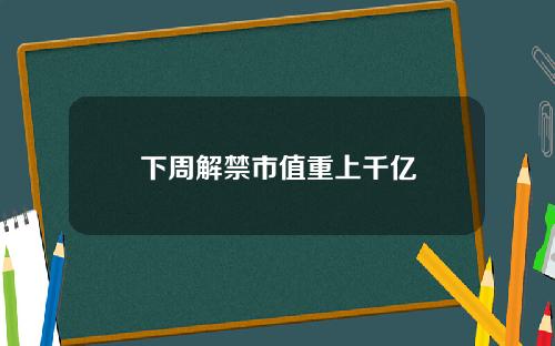 下周解禁市值重上千亿