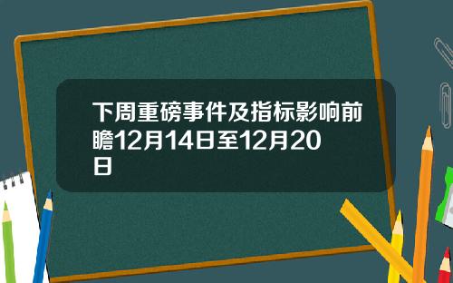 下周重磅事件及指标影响前瞻12月14日至12月20日