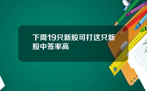 下周19只新股可打这只新股中签率高