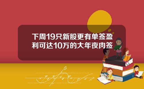 下周19只新股更有单签盈利可达10万的大年夜肉签