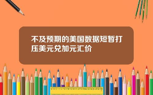 不及预期的美国数据短暂打压美元兑加元汇价