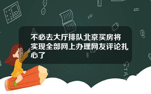 不必去大厅排队北京买房将实现全部网上办理网友评论扎心了