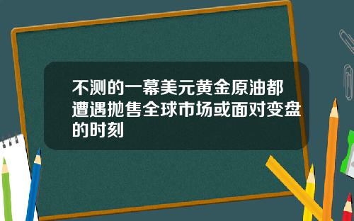 不测的一幕美元黄金原油都遭遇抛售全球市场或面对变盘的时刻