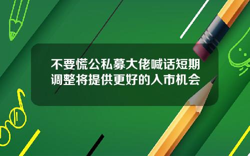 不要慌公私募大佬喊话短期调整将提供更好的入市机会