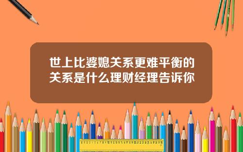 世上比婆媳关系更难平衡的关系是什么理财经理告诉你