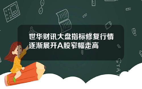 世华财讯大盘指标修复行情逐渐展开A股窄幅走高