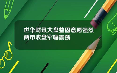 世华财讯大盘整固意愿强烈两市收盘窄幅震荡