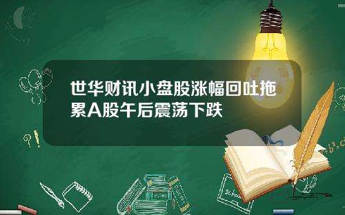 世华财讯小盘股涨幅回吐拖累A股午后震荡下跌