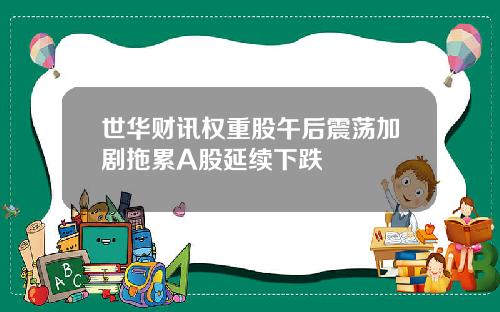 世华财讯权重股午后震荡加剧拖累A股延续下跌