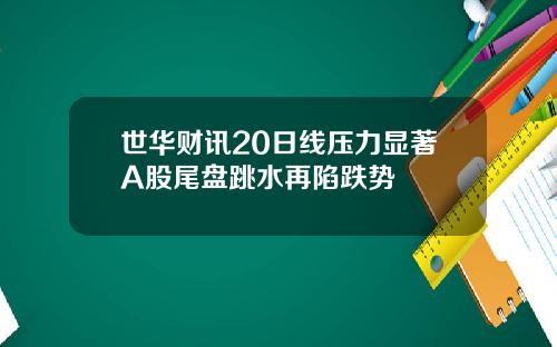 世华财讯20日线压力显著A股尾盘跳水再陷跌势