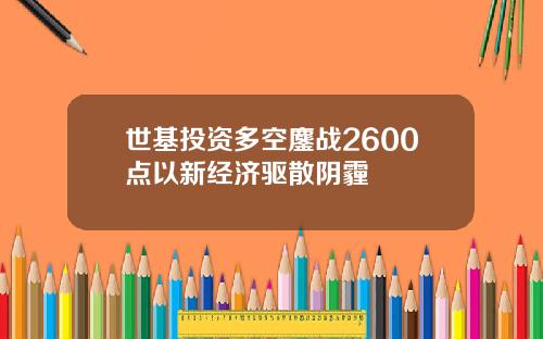 世基投资多空鏖战2600点以新经济驱散阴霾