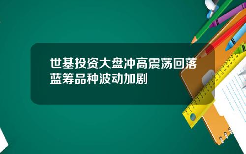 世基投资大盘冲高震荡回落蓝筹品种波动加剧