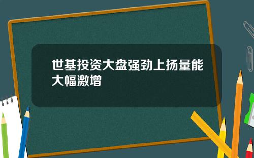 世基投资大盘强劲上扬量能大幅激增