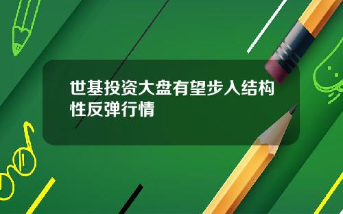 世基投资大盘有望步入结构性反弹行情