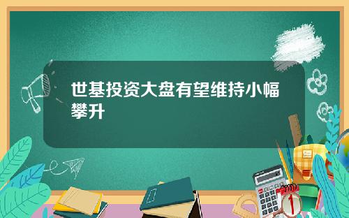 世基投资大盘有望维持小幅攀升