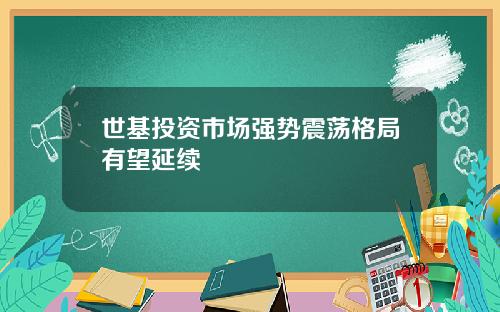 世基投资市场强势震荡格局有望延续