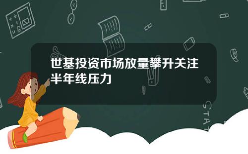 世基投资市场放量攀升关注半年线压力