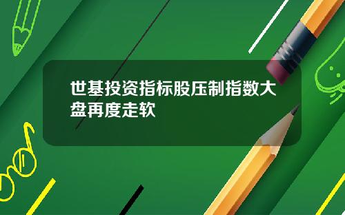 世基投资指标股压制指数大盘再度走软