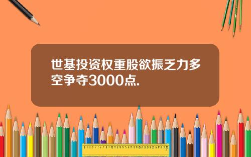 世基投资权重股欲振乏力多空争夺3000点.