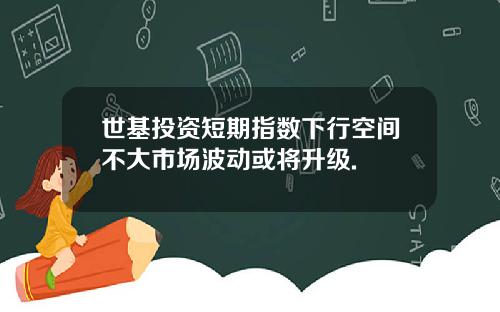 世基投资短期指数下行空间不大市场波动或将升级.