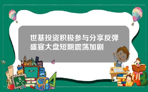 世基投资积极参与分享反弹盛宴大盘短期震荡加剧