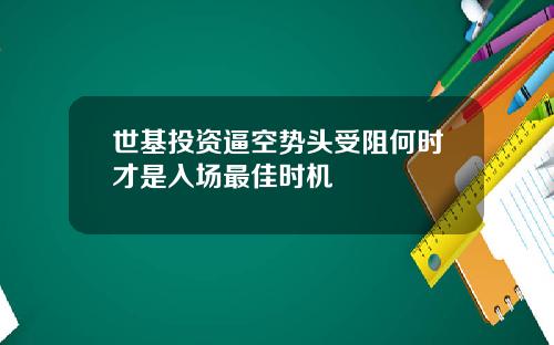 世基投资逼空势头受阻何时才是入场最佳时机