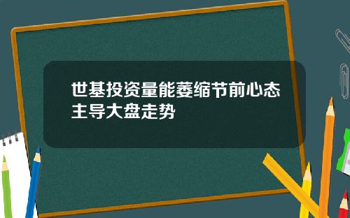 世基投资量能萎缩节前心态主导大盘走势