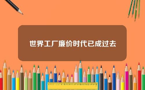 世界工厂廉价时代已成过去