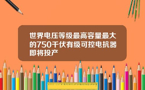 世界电压等级最高容量最大的750千伏有级可控电抗器即将投产