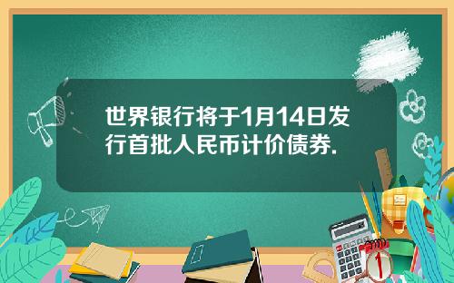 世界银行将于1月14日发行首批人民币计价债券.