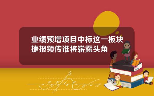 业绩预增项目中标这一板块捷报频传谁将崭露头角