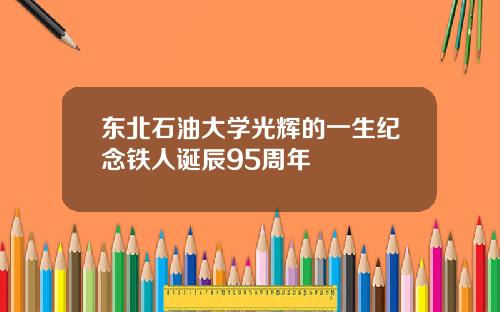 东北石油大学光辉的一生纪念铁人诞辰95周年