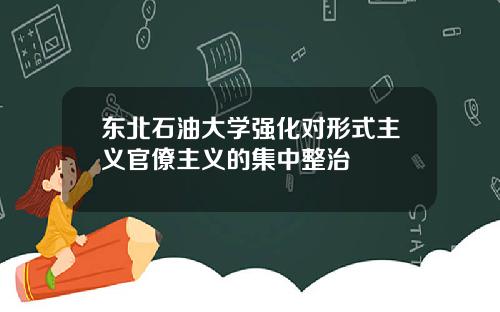 东北石油大学强化对形式主义官僚主义的集中整治