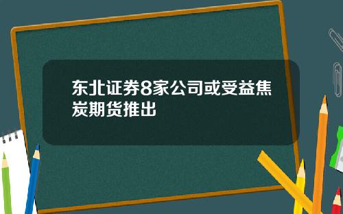 东北证券8家公司或受益焦炭期货推出