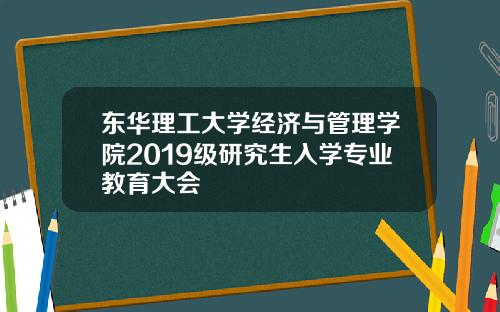 东华理工大学经济与管理学院2019级研究生入学专业教育大会