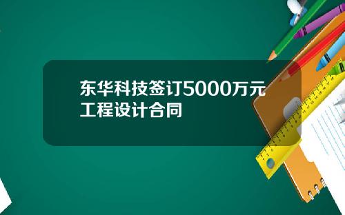 东华科技签订5000万元工程设计合同