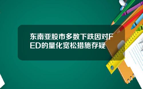 东南亚股市多数下跌因对FED的量化宽松措施存疑