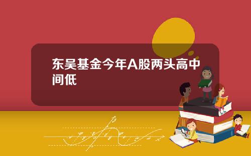 东吴基金今年A股两头高中间低