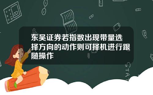 东吴证券若指数出现带量选择方向的动作则可择机进行跟随操作