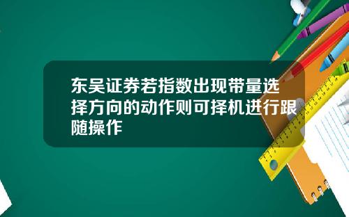 东吴证券若指数出现带量选择方向的动作则可择机进行跟随操作