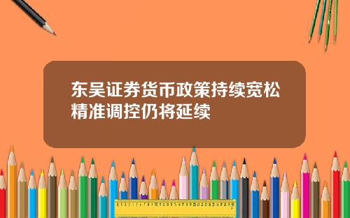 东吴证券货币政策持续宽松精准调控仍将延续