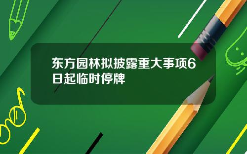 东方园林拟披露重大事项6日起临时停牌