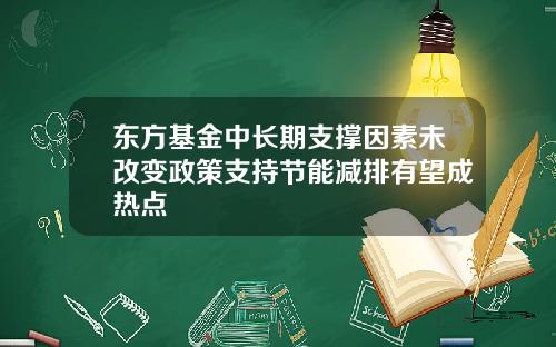 东方基金中长期支撑因素未改变政策支持节能减排有望成热点